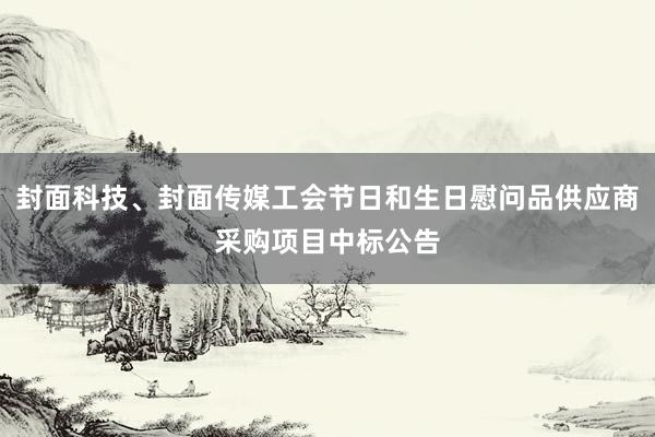 封面科技、封面传媒工会节日和生日慰问品供应商采购项目中标公告