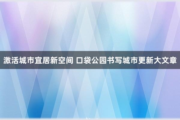 激活城市宜居新空间 口袋公园书写城市更新大文章
