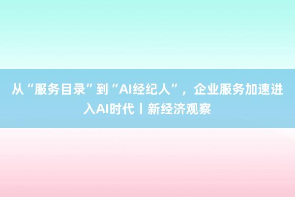 从“服务目录”到“AI经纪人”，企业服务加速进入AI时代丨新经济观察