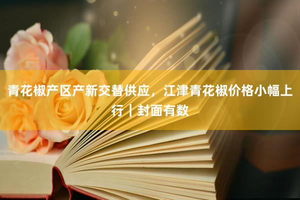 青花椒产区产新交替供应，江津青花椒价格小幅上行｜封面有数