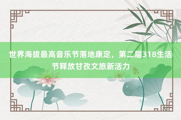 世界海拔最高音乐节落地康定，第二届318生活节释放甘孜文旅新活力