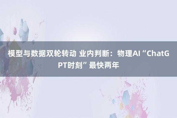 模型与数据双轮转动 业内判断：物理AI“ChatGPT时刻”最快两年