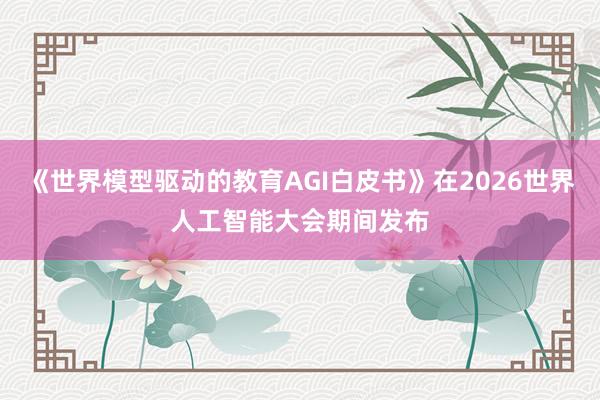 《世界模型驱动的教育AGI白皮书》在2026世界人工智能大会期间发布