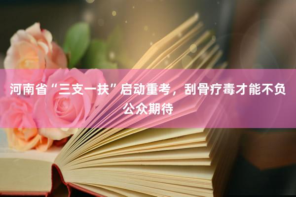 河南省“三支一扶”启动重考，刮骨疗毒才能不负公众期待