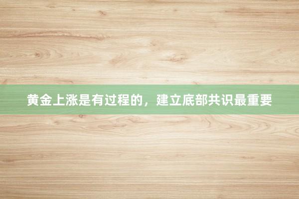 黄金上涨是有过程的，建立底部共识最重要