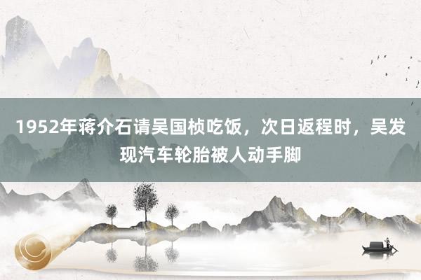 1952年蒋介石请吴国桢吃饭，次日返程时，吴发现汽车轮胎被人动手脚