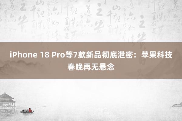 iPhone 18 Pro等7款新品彻底泄密：苹果科技春晚再无悬念