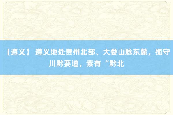 【遵义】 遵义地处贵州北部、大娄山脉东麓，扼守川黔要道，素有 “黔北