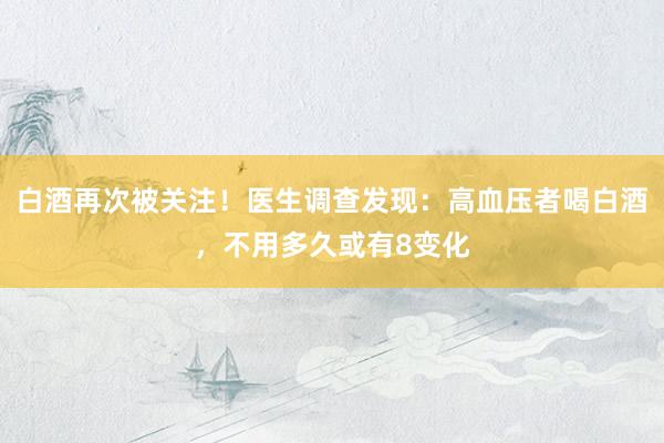 白酒再次被关注！医生调查发现：高血压者喝白酒，不用多久或有8变化