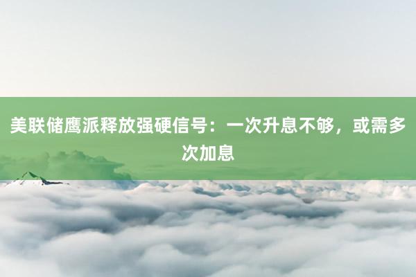 美联储鹰派释放强硬信号：一次升息不够，或需多次加息