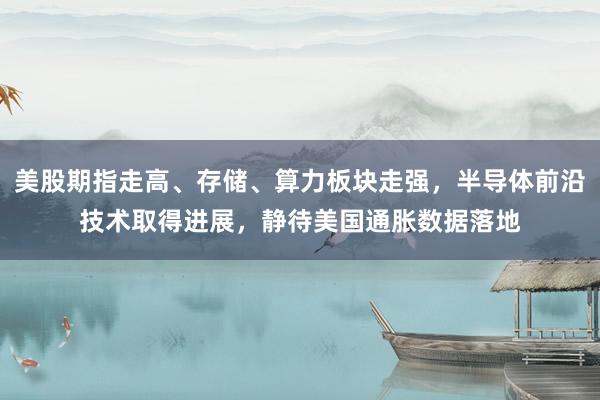美股期指走高、存储、算力板块走强，半导体前沿技术取得进展，静待美国通胀数据落地