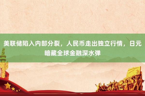 美联储陷入内部分裂，人民币走出独立行情，日元暗藏全球金融深水弹