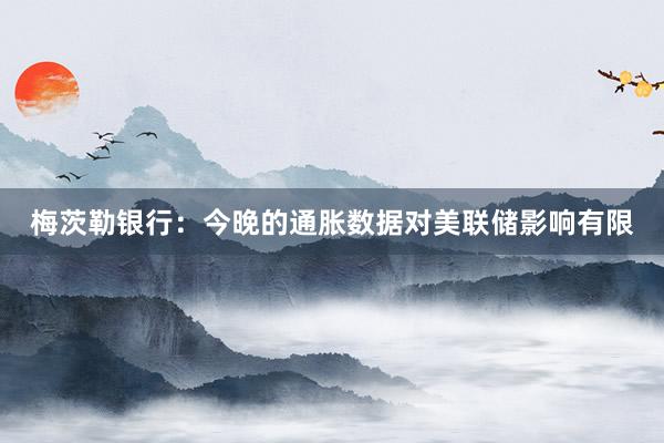 梅茨勒银行：今晚的通胀数据对美联储影响有限
