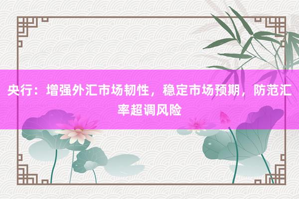 央行：增强外汇市场韧性，稳定市场预期，防范汇率超调风险