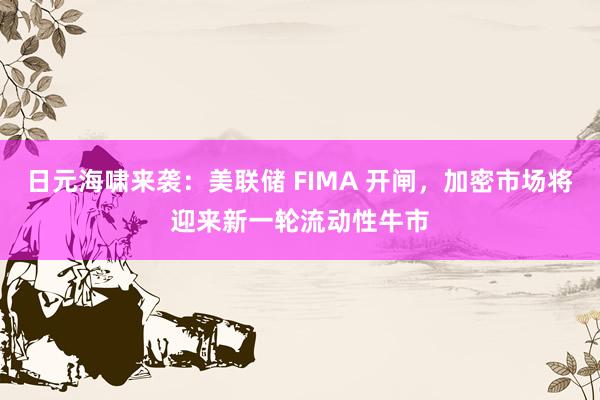 日元海啸来袭：美联储 FIMA 开闸，加密市场将迎来新一轮流动性牛市
