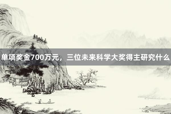 单项奖金700万元，三位未来科学大奖得主研究什么