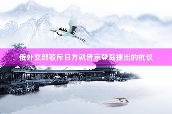 俄外交部驳斥日方就普京登岛提出的抗议