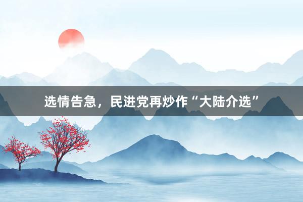 选情告急，民进党再炒作“大陆介选”
