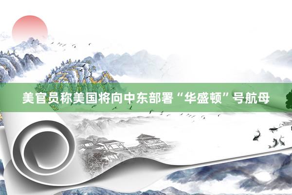 美官员称美国将向中东部署“华盛顿”号航母