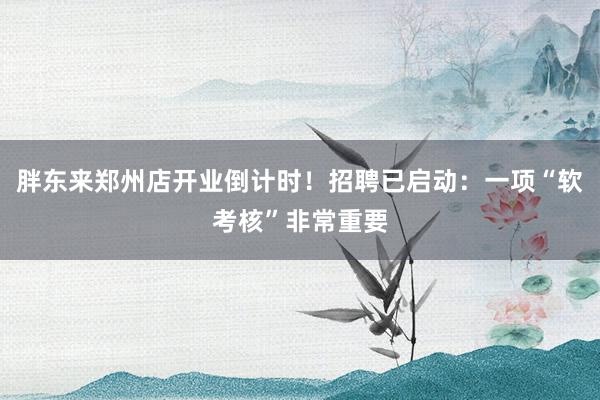 胖东来郑州店开业倒计时！招聘已启动：一项“软考核”非常重要