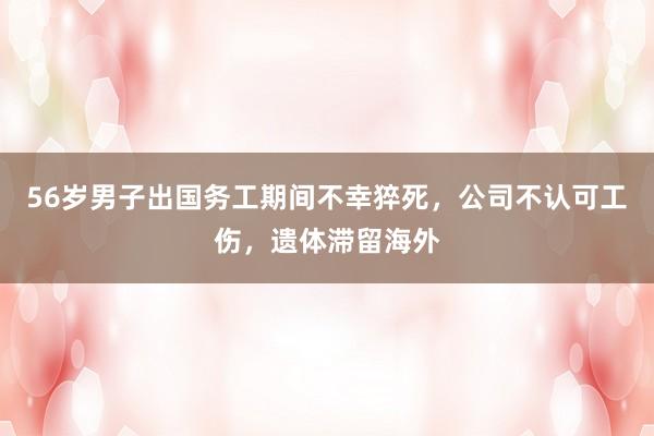 56岁男子出国务工期间不幸猝死，公司不认可工伤，遗体滞留海外