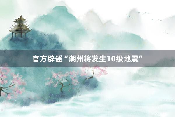 官方辟谣“潮州将发生10级地震”