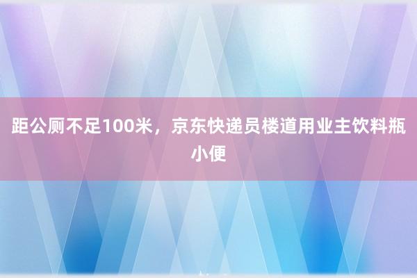 距公厕不足100米，京东快递员楼道用业主饮料瓶小便