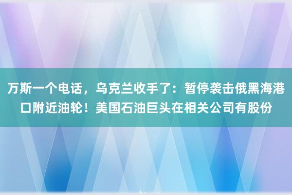 万斯一个电话，乌克兰收手了：暂停袭击俄黑海港口附近油轮！美国石油巨头在相关公司有股份