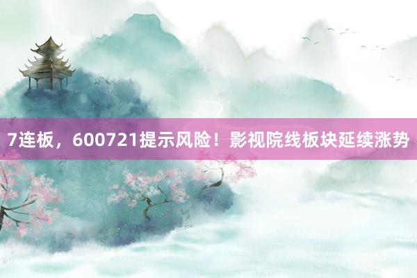 7连板，600721提示风险！影视院线板块延续涨势