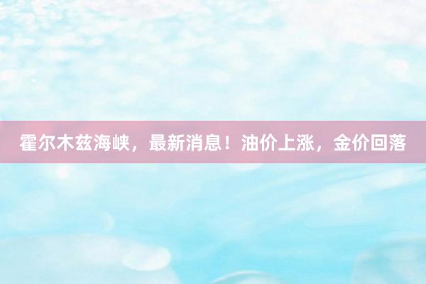 霍尔木兹海峡，最新消息！油价上涨，金价回落