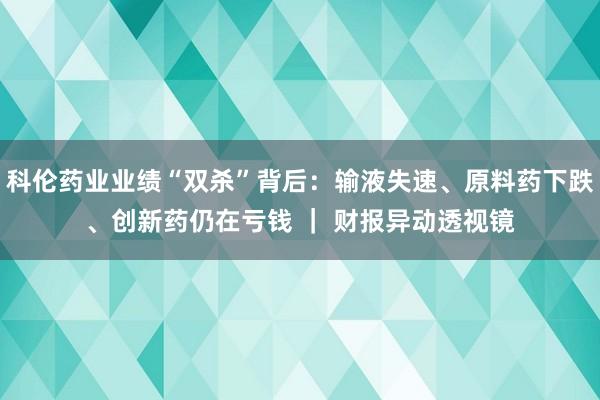 科伦药业业绩“双杀”背后：输液失速、原料药下跌、创新药仍在亏钱 ｜ 财报异动透视镜