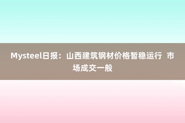 Mysteel日报：山西建筑钢材价格暂稳运行  市场成交一般