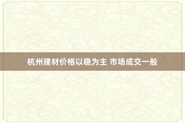 杭州建材价格以稳为主 市场成交一般
