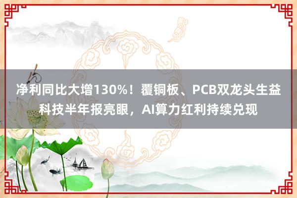 净利同比大增130%！覆铜板、PCB双龙头生益科技半年报亮眼，AI算力红利持续兑现