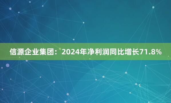 信源企业集团：2024年净利润同比增长71.8%