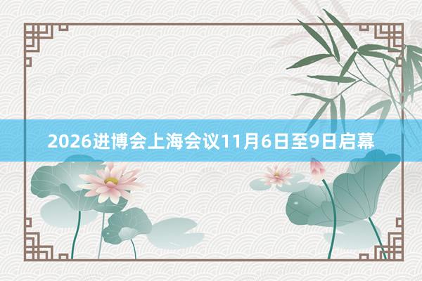 2026进博会上海会议11月6日至9日启幕