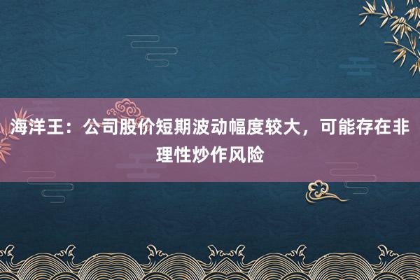 海洋王：公司股价短期波动幅度较大，可能存在非理性炒作风险