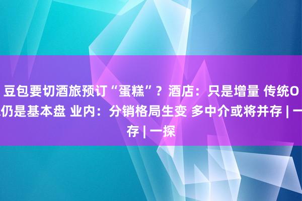 豆包要切酒旅预订“蛋糕”？酒店：只是增量 传统OTA仍是基本盘 业内：分销格局生变 多中介或将并存 | 一探