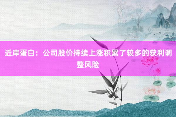 近岸蛋白：公司股价持续上涨积累了较多的获利调整风险