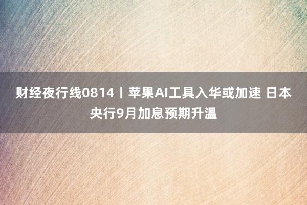 财经夜行线0814丨苹果AI工具入华或加速 日本央行9月加息预期升温