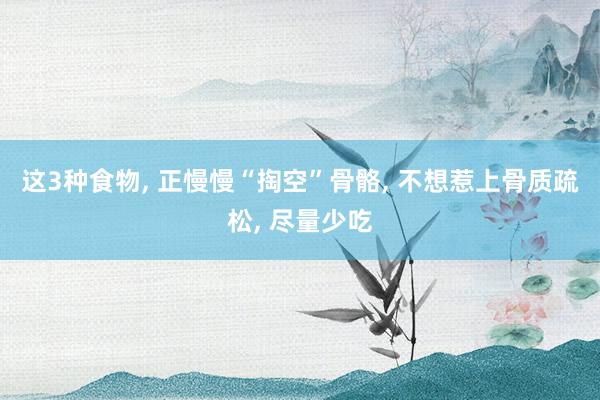 这3种食物, 正慢慢“掏空”骨骼, 不想惹上骨质疏松, 尽量少吃