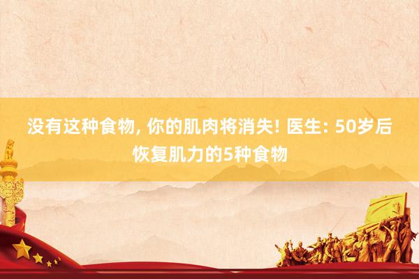 没有这种食物, 你的肌肉将消失! 医生: 50岁后恢复肌力的5种食物