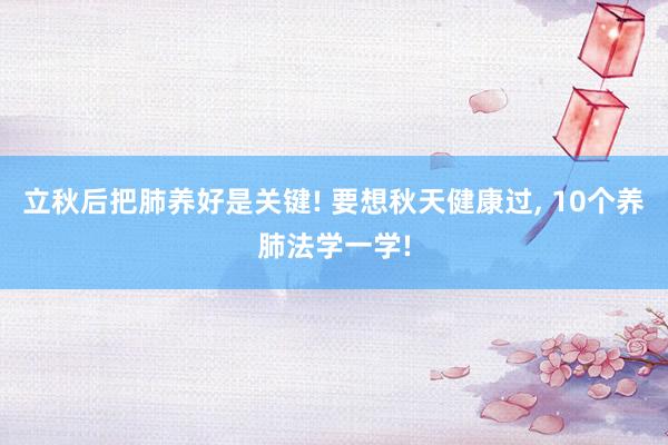立秋后把肺养好是关键! 要想秋天健康过, 10个养肺法学一学!