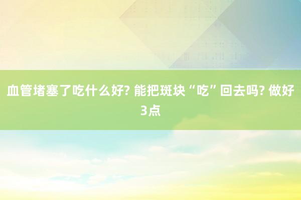 血管堵塞了吃什么好? 能把斑块“吃”回去吗? 做好3点