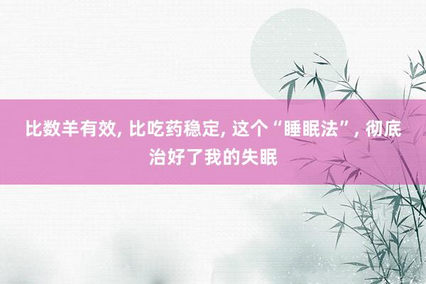 比数羊有效, 比吃药稳定, 这个“睡眠法”, 彻底治好了我的失眠