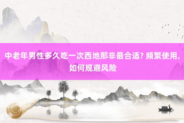 中老年男性多久吃一次西地那非最合适? 频繁使用, 如何规避风险