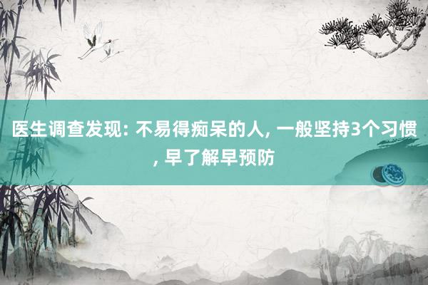 医生调查发现: 不易得痴呆的人, 一般坚持3个习惯, 早了解早预防