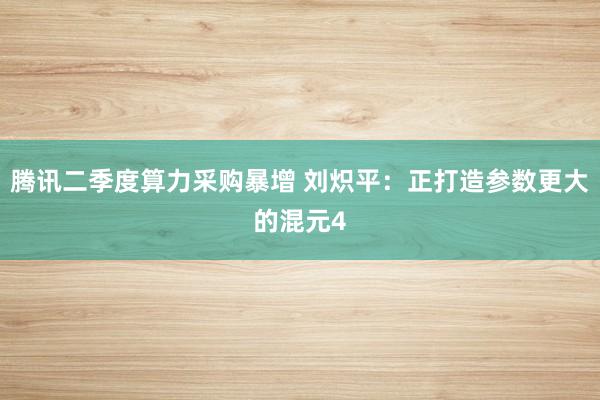 腾讯二季度算力采购暴增 刘炽平：正打造参数更大的混元4