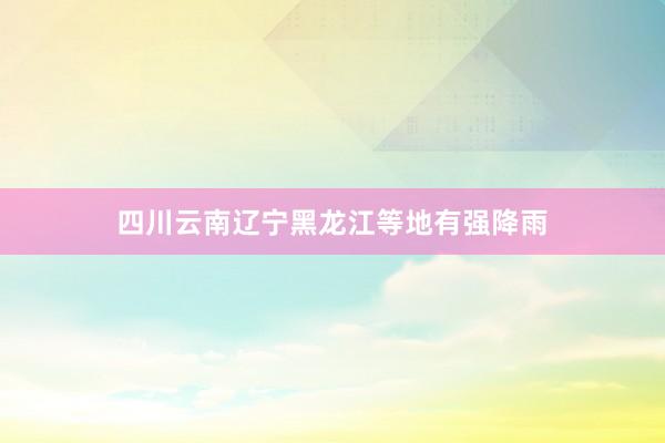 四川云南辽宁黑龙江等地有强降雨