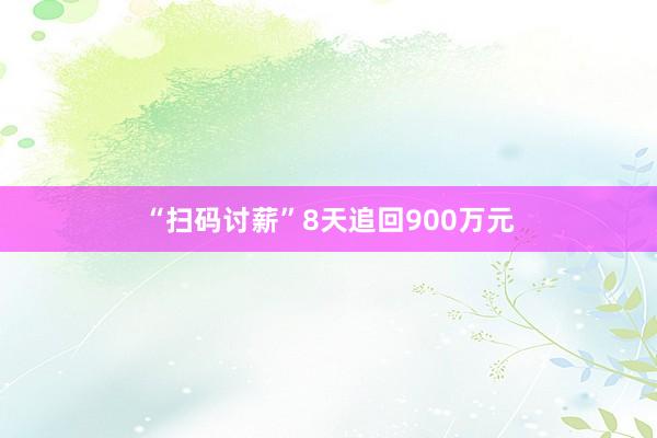 “扫码讨薪”8天追回900万元